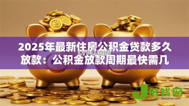 2025年最新住房公积金贷款多久放款:公积金放款周期最快需几天 2025年最新住房公积金贷款多久放款:公积金放款周期最快需几天