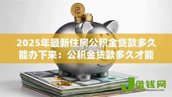 2025年最新住房公积金贷款多久能办下来：公积金贷款多久才能办好