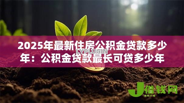 2025年最新住房公积金贷款多少年:公积金贷款最长可贷多少年 2025年最新住房公积金贷款多少年:公积金贷款最长可贷多少年