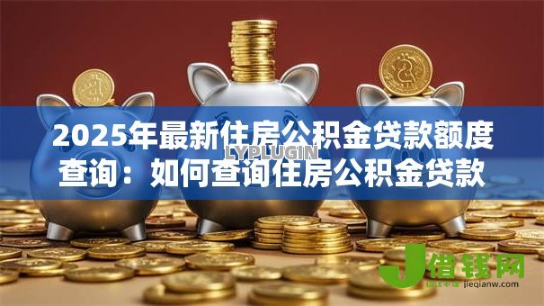 2025年最新住房公积金贷款额度查询：如何查询住房公积金贷款额度