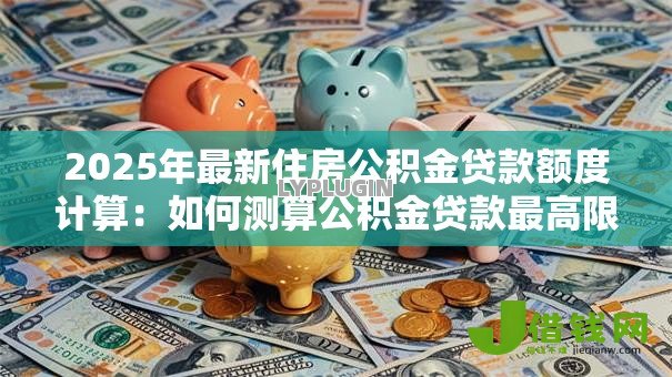 2025年最新住房公积金贷款额度计算:如何测算公积金贷款最高限额 2025年最新住房公积金贷款额度计算:如何测算公积金贷款最高限额