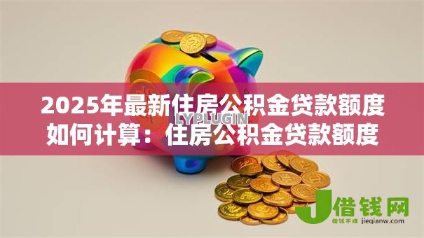 2025年最新住房公积金贷款额度如何计算:住房公积金贷款额度怎样计算 2025年最新住房公积金贷款额度如何计算:住房公积金贷款额度怎样计算