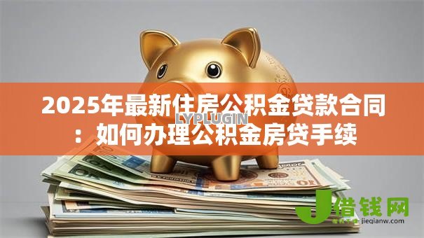 2025年最新住房公积金贷款合同:如何办理公积金房贷手续 2025年最新住房公积金贷款合同:如何办理公积金房贷手续