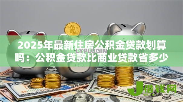 2025年最新住房公积金贷款划算吗：公积金贷款比商业贷款省多少利息