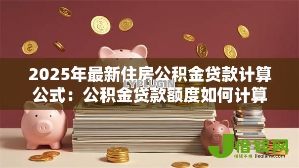 2025年最新住房公积金贷款计算公式:公积金贷款额度如何计算 2025年最新住房公积金贷款计算公式:公积金贷款额度如何计算