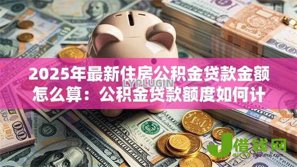 2025年最新住房公积金贷款金额怎么算：公积金贷款额度如何计算？