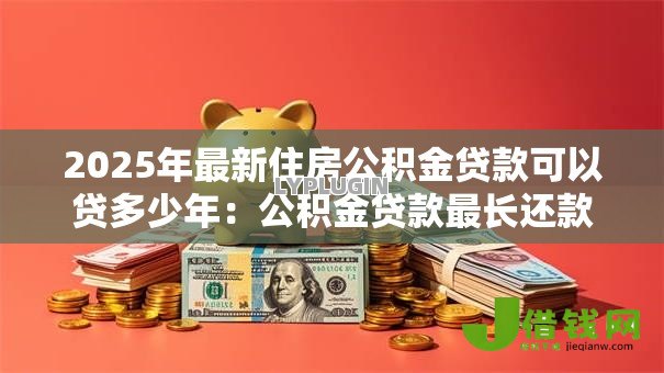 2025年最新住房公积金贷款可以贷多少年：公积金贷款最长还款期限是几年