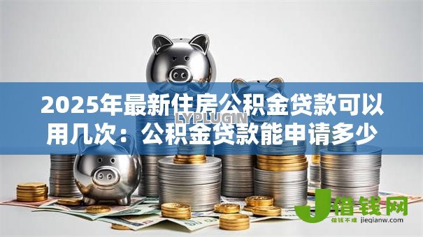 2025年最新住房公积金贷款可以用几次:公积金贷款能申请多少次 2025年最新住房公积金贷款可以用几次:公积金贷款能申请多少次