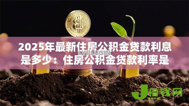 2025年最新住房公积金贷款利息是多少:住房公积金贷款利率是多少 2025年最新住房公积金贷款利息是多少:住房公积金贷款利率是多少