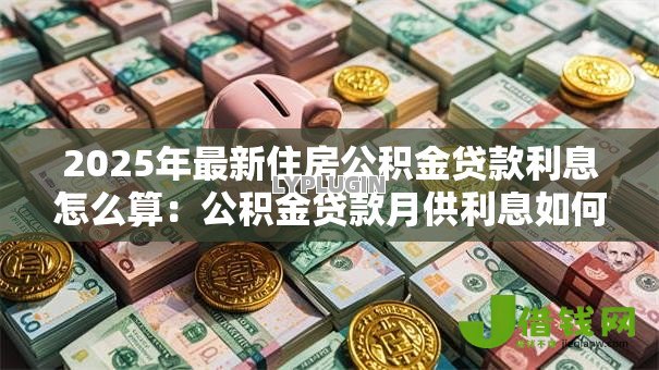 2025年最新住房公积金贷款利息怎么算:公积金贷款月供利息如何计算 2025年最新住房公积金贷款利息怎么算:公积金贷款月供利息如何计算