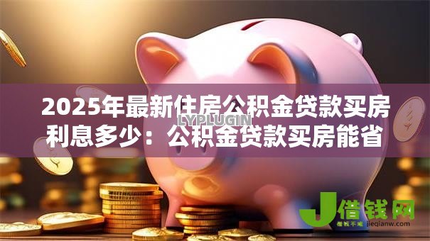 2025年最新住房公积金贷款买房利息多少:公积金贷款买房能省多少利息 2025年最新住房公积金贷款买房利息多少:公积金贷款买房能省多少利息