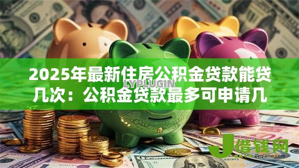 2025年最新住房公积金贷款能贷几次：公积金贷款最多可申请几次