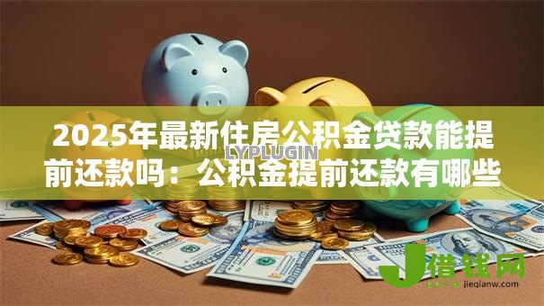 2025年最新住房公积金贷款能提前还款吗:公积金提前还款有哪些规定 2025年最新住房公积金贷款能提前还款吗:公积金提前还款有哪些规定