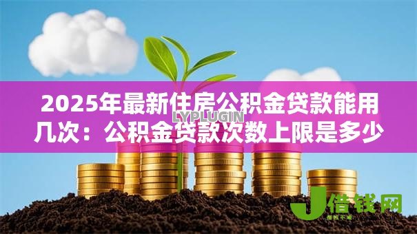 2025年最新住房公积金贷款能用几次:公积金贷款次数上限是多少? 2025年最新住房公积金贷款能用几次:公积金贷款次数上限是多少?