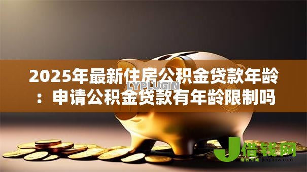 2025年最新住房公积金贷款年龄:申请公积金贷款有年龄限制吗 2025年最新住房公积金贷款年龄:申请公积金贷款有年龄限制吗