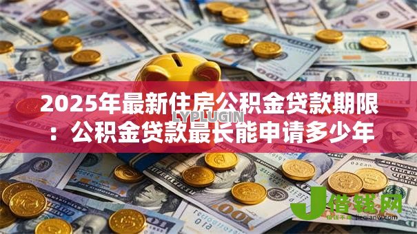 2025年最新住房公积金贷款期限：公积金贷款最长能申请多少年