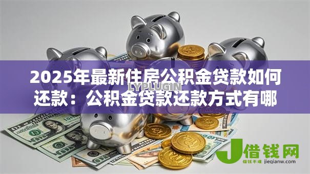 2025年最新住房公积金贷款如何还款:公积金贷款还款方式有哪些 2025年最新住房公积金贷款如何还款:公积金贷款还款方式有哪些