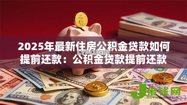 2025年最新住房公积金贷款如何提前还款:公积金贷款提前还款流程是什么 2025年最新住房公积金贷款如何提前还款:公积金贷款提前还款流程是什么