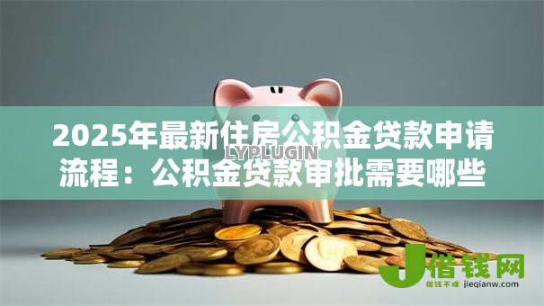 2025年最新住房公积金贷款申请流程:公积金贷款审批需要哪些步骤 2025年最新住房公积金贷款申请流程:公积金贷款审批需要哪些步骤