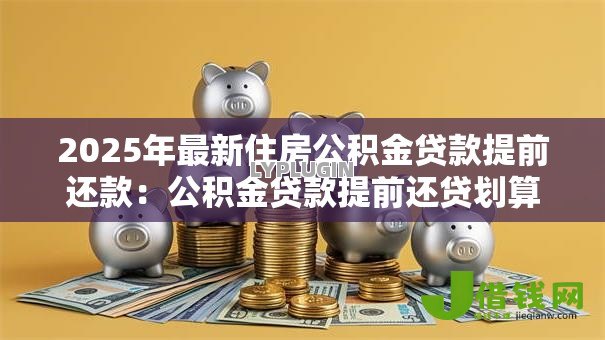 2025年最新住房公积金贷款提前还款：公积金贷款提前还贷划算吗