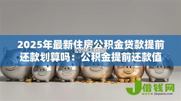 2025年最新住房公积金贷款提前还款划算吗：公积金提前还款值不值