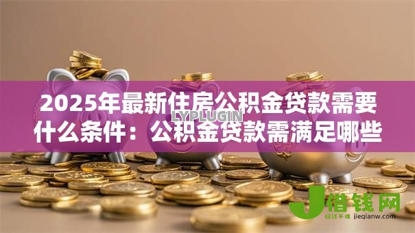 2025年最新住房公积金贷款需要什么条件:公积金贷款需满足哪些基本条件 2025年最新住房公积金贷款需要什么条件:公积金贷款需满足哪些基本条件