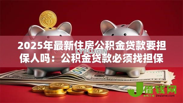 2025年最新住房公积金贷款要担保人吗:公积金贷款必须找担保人吗 2025年最新住房公积金贷款要担保人吗:公积金贷款必须找担保人吗
