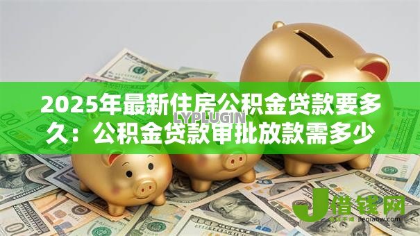 2025年最新住房公积金贷款要多久：公积金贷款审批放款需多少天