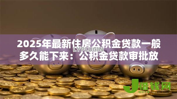 2025年最新住房公积金贷款一般多久能下来:公积金贷款审批放款周期是多久 2025年最新住房公积金贷款一般多久能下来:公积金贷款审批放款周期是多久
