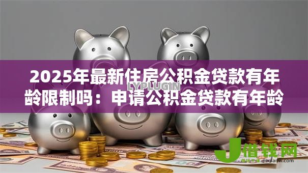 2025年最新住房公积金贷款有年龄限制吗:申请公积金贷款有年龄要求吗 2025年最新住房公积金贷款有年龄限制吗:申请公积金贷款有年龄要求吗