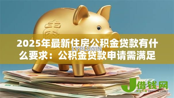 2025年最新住房公积金贷款有什么要求:公积金贷款申请需满足哪些条件 2025年最新住房公积金贷款有什么要求:公积金贷款申请需满足哪些条件