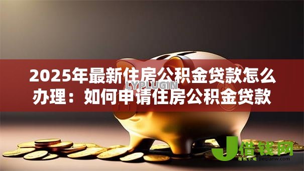 2025年最新住房公积金贷款怎么办理:如何申请住房公积金贷款 2025年最新住房公积金贷款怎么办理:如何申请住房公积金贷款