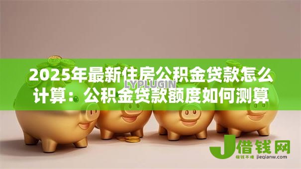 2025年最新住房公积金贷款怎么计算:公积金贷款额度如何测算 2025年最新住房公积金贷款怎么计算:公积金贷款额度如何测算