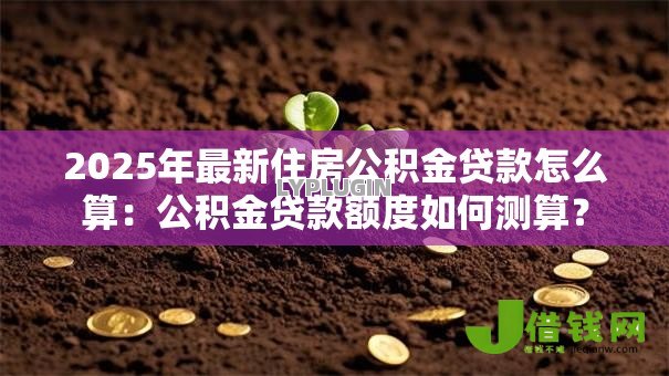 2025年最新住房公积金贷款怎么算:公积金贷款额度如何测算? 2025年最新住房公积金贷款怎么算:公积金贷款额度如何测算?