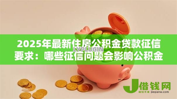 2025年最新住房公积金贷款征信要求:哪些征信问题会影响公积金贷款审批 2025年最新住房公积金贷款征信要求:哪些征信问题会影响公积金贷款审批