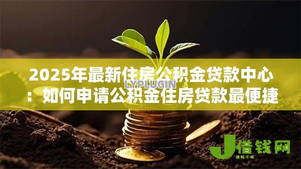 2025年最新住房公积金贷款中心:如何申请公积金住房贷款最便捷 2025年最新住房公积金贷款中心:如何申请公积金住房贷款最便捷