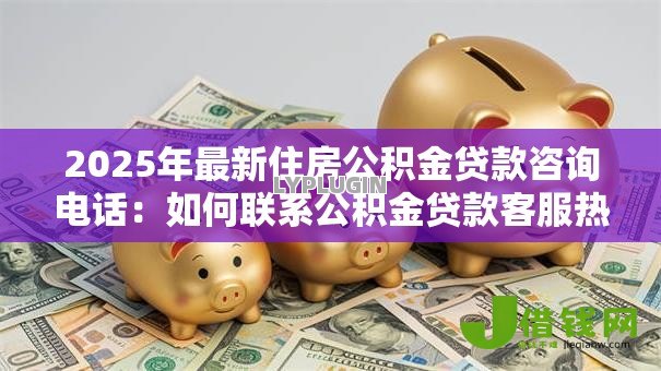 2025年最新住房公积金贷款咨询电话:如何联系公积金贷款客服热线 2025年最新住房公积金贷款咨询电话:如何联系公积金贷款客服热线