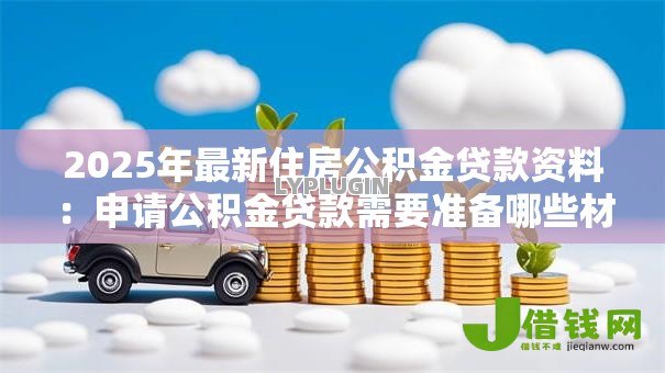 2025年最新住房公积金贷款资料:申请公积金贷款需要准备哪些材料 2025年最新住房公积金贷款资料:申请公积金贷款需要准备哪些材料