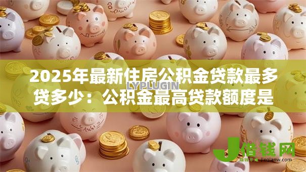 2025年最新住房公积金贷款最多贷多少:公积金最高贷款额度是多少? 2025年最新住房公积金贷款最多贷多少:公积金最高贷款额度是多少?