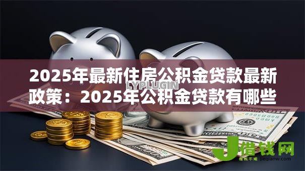 2025年最新住房公积金贷款最新政策:2025年公积金贷款有哪些新变化 2025年最新住房公积金贷款最新政策:2025年公积金贷款有哪些新变化