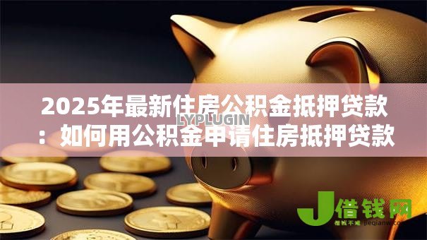 2025年最新住房公积金抵押贷款:如何用公积金申请住房抵押贷款 2025年最新住房公积金抵押贷款:如何用公积金申请住房抵押贷款