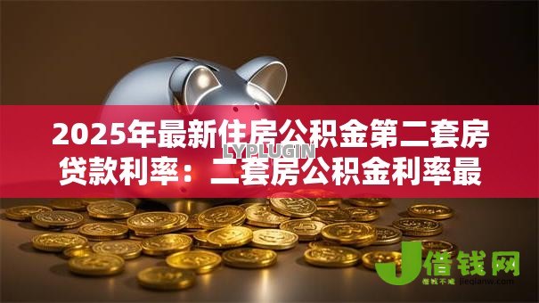2025年最新住房公积金第二套房贷款利率:二套房公积金利率最新是多少 2025年最新住房公积金第二套房贷款利率:二套房公积金利率最新是多少