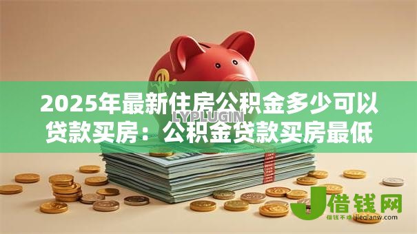 2025年最新住房公积金多少可以贷款买房:公积金贷款买房最低额度要求是多少 2025年最新住房公积金多少可以贷款买房:公积金贷款买房最低额度要求是多少