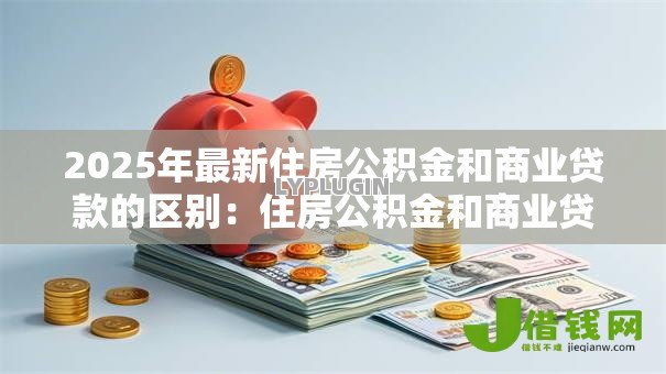 2025年最新住房公积金和商业贷款的区别:住房公积金和商业贷款有何不同 2025年最新住房公积金和商业贷款的区别:住房公积金和商业贷款有何不同