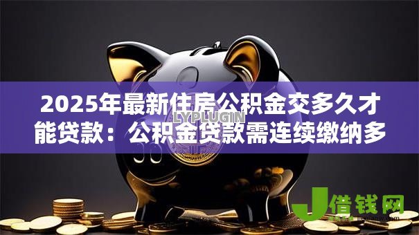 2025年最新住房公积金交多久才能贷款:公积金贷款需连续缴纳多久 2025年最新住房公积金交多久才能贷款:公积金贷款需连续缴纳多久