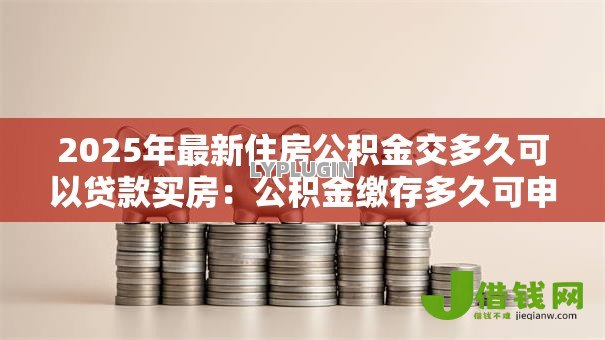 2025年最新住房公积金交多久可以贷款买房:公积金缴存多久可申请房贷 2025年最新住房公积金交多久可以贷款买房:公积金缴存多久可申请房贷