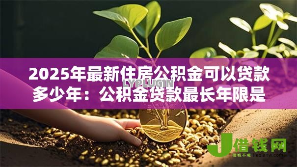 2025年最新住房公积金可以贷款多少年:公积金贷款最长年限是多少? 2025年最新住房公积金可以贷款多少年:公积金贷款最长年限是多少?