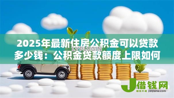 2025年最新住房公积金可以贷款多少钱：公积金贷款额度上限如何计算