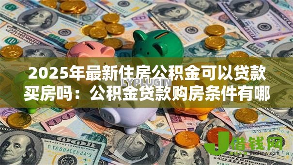 2025年最新住房公积金可以贷款买房吗：公积金贷款购房条件有哪些