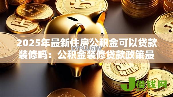 2025年最新住房公积金可以贷款装修吗:公积金装修贷款政策最新解读 2025年最新住房公积金可以贷款装修吗:公积金装修贷款政策最新解读